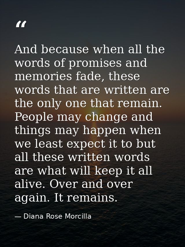 And because when all the words of promises and memories fade, these words that are written are the only one that remain. — Diana Rose Morcilla