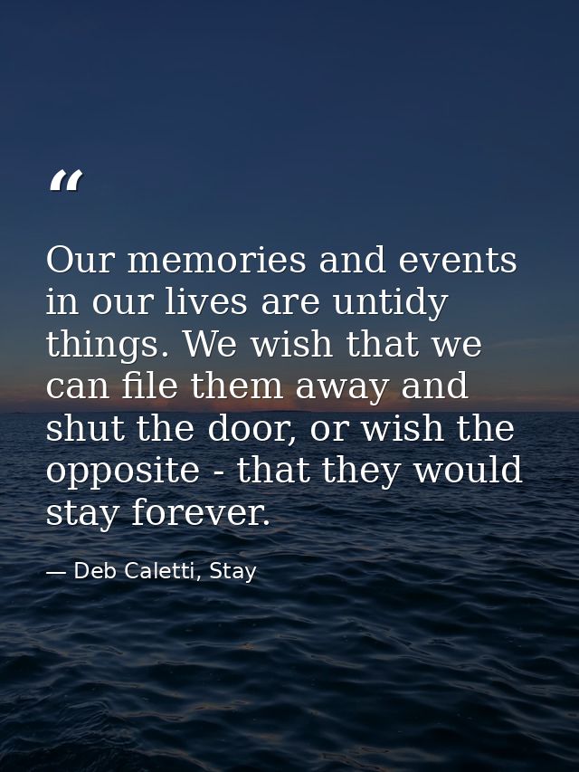 Our memories and events in our lives are untidy things. We wish that we can file them away and shut the door, or wish th — Deb Caletti, Stay