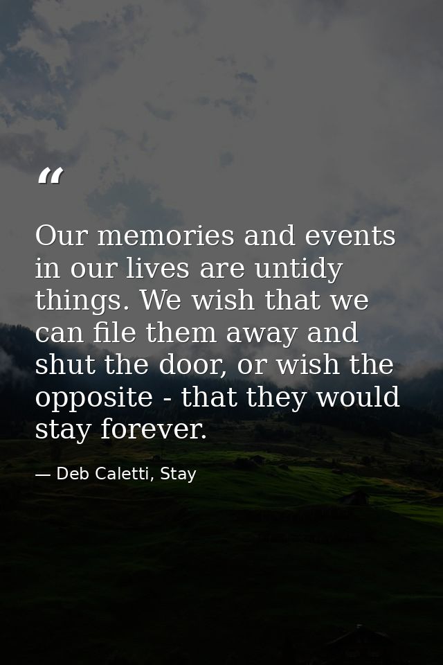 Our memories and events in our lives are untidy things. We wish that we can file them away and shut the door, or wish th — Deb Caletti, Stay