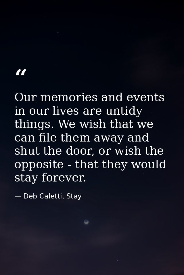 Our memories and events in our lives are untidy things. We wish that we can file them away and shut the door, or wish th — Deb Caletti, Stay