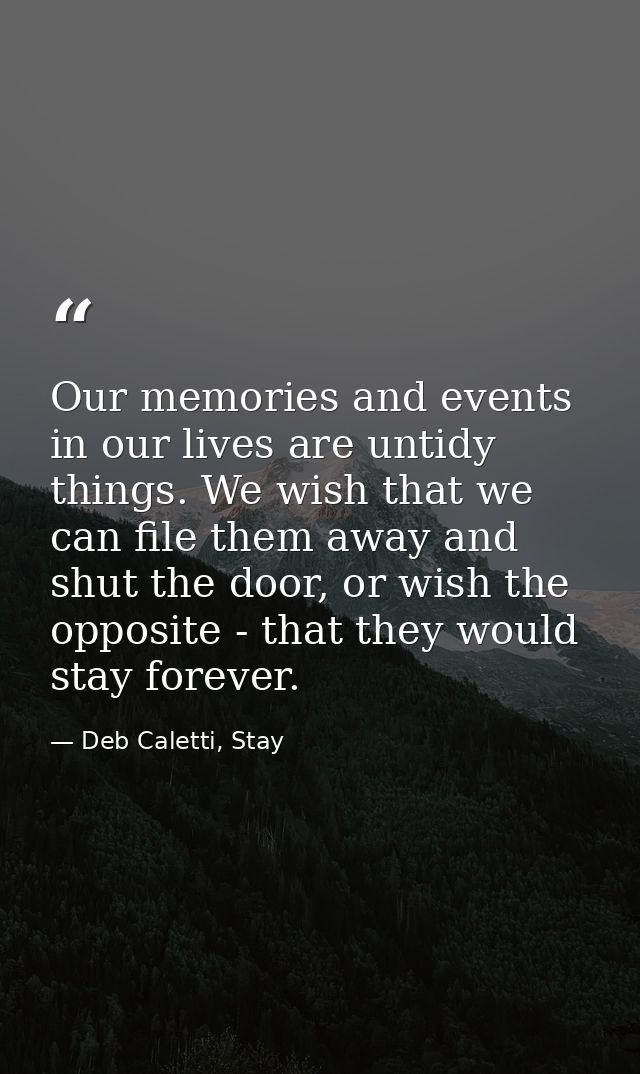 Our memories and events in our lives are untidy things. We wish that we can file them away and shut the door, or wish th — Deb Caletti, Stay