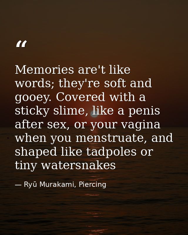 Memories are't like words; they're soft and gooey. Covered with a sticky slime, like a penis after sex, or your vagina w — Ryū Murakami, Piercing