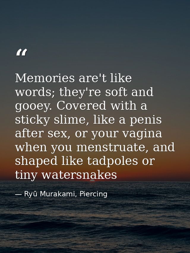Memories are't like words; they're soft and gooey. Covered with a sticky slime, like a penis after sex, or your vagina w — Ryū Murakami, Piercing