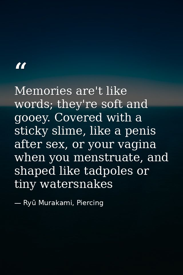 Memories are't like words; they're soft and gooey. Covered with a sticky slime, like a penis after sex, or your vagina w — Ryū Murakami, Piercing