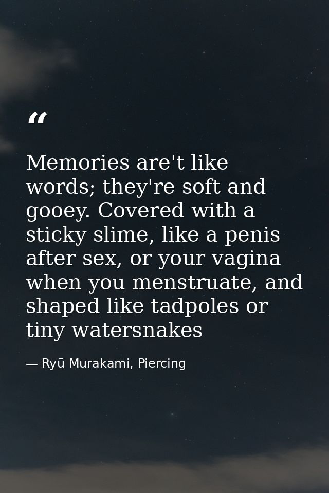 Memories are't like words; they're soft and gooey. Covered with a sticky slime, like a penis after sex, or your vagina w — Ryū Murakami, Piercing