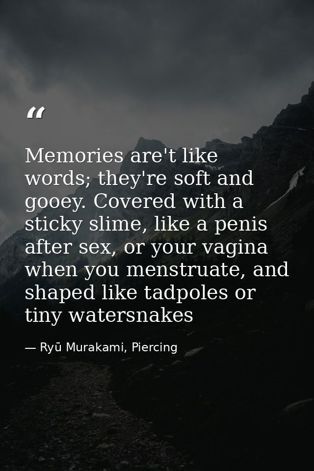 Memories are't like words; they're soft and gooey. Covered with a sticky slime, like a penis after sex, or your vagina w — Ryū Murakami, Piercing