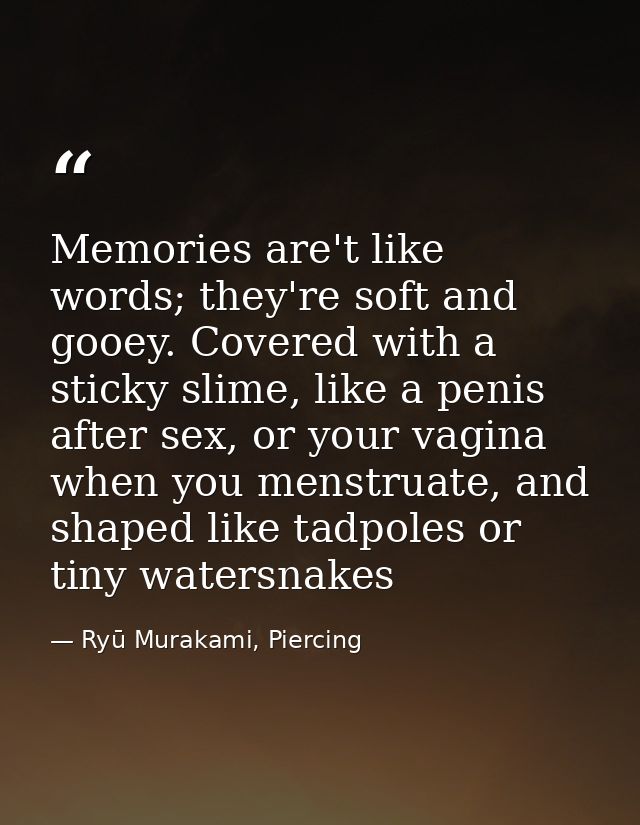 Memories are't like words; they're soft and gooey. Covered with a sticky slime, like a penis after sex, or your vagina w — Ryū Murakami, Piercing