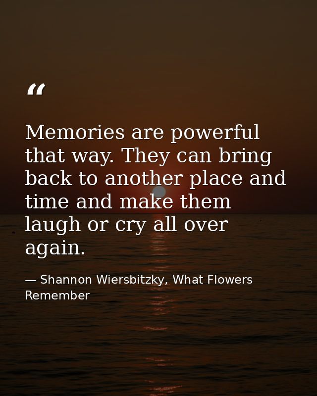 Memories are powerful that way. They can bring back to another place and time and make them laugh or cry all over again. — Shannon Wiersbitzky, What Flowers Remember