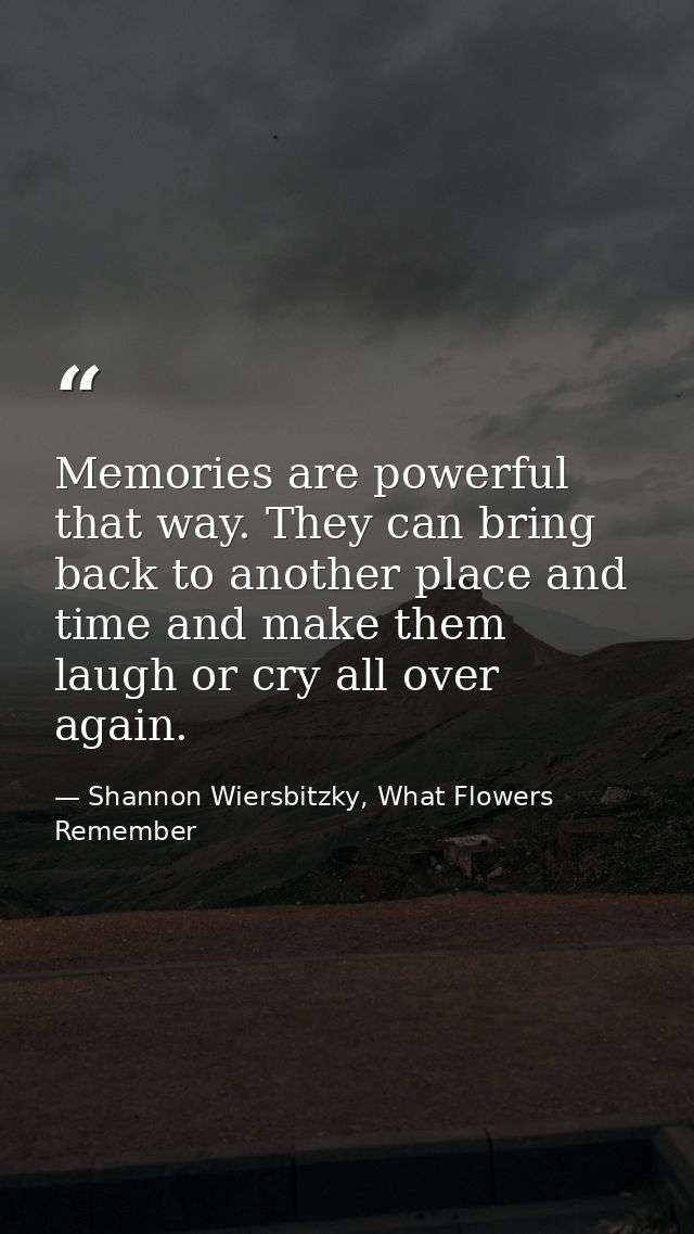 Memories are powerful that way. They can bring back to another place and time and make them laugh or cry all over again. — Shannon Wiersbitzky, What Flowers Remember