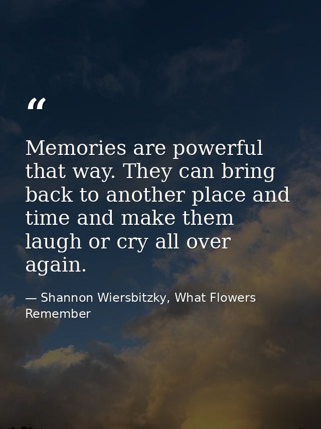 Memories are powerful that way. They can bring back to another place and time and make them laugh or cry all over again. — Shannon Wiersbitzky, What Flowers Remember