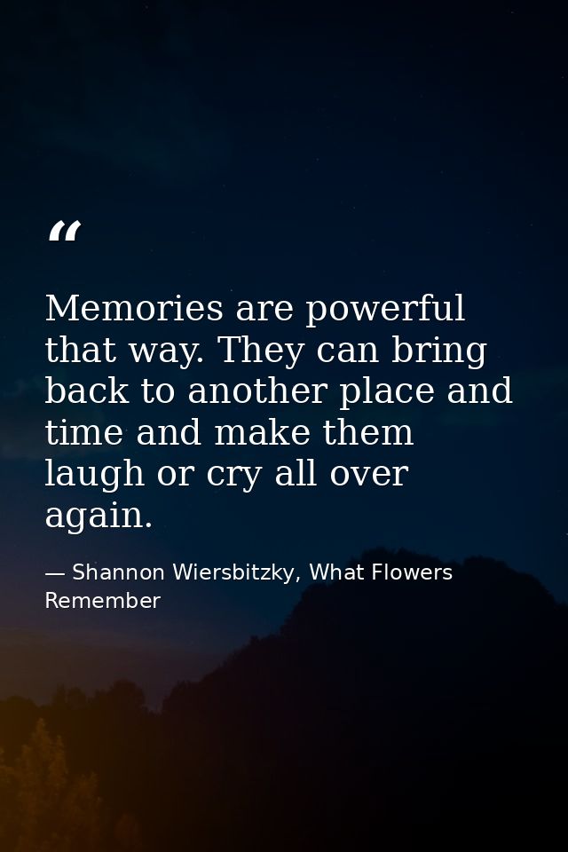 Memories are powerful that way. They can bring back to another place and time and make them laugh or cry all over again. — Shannon Wiersbitzky, What Flowers Remember