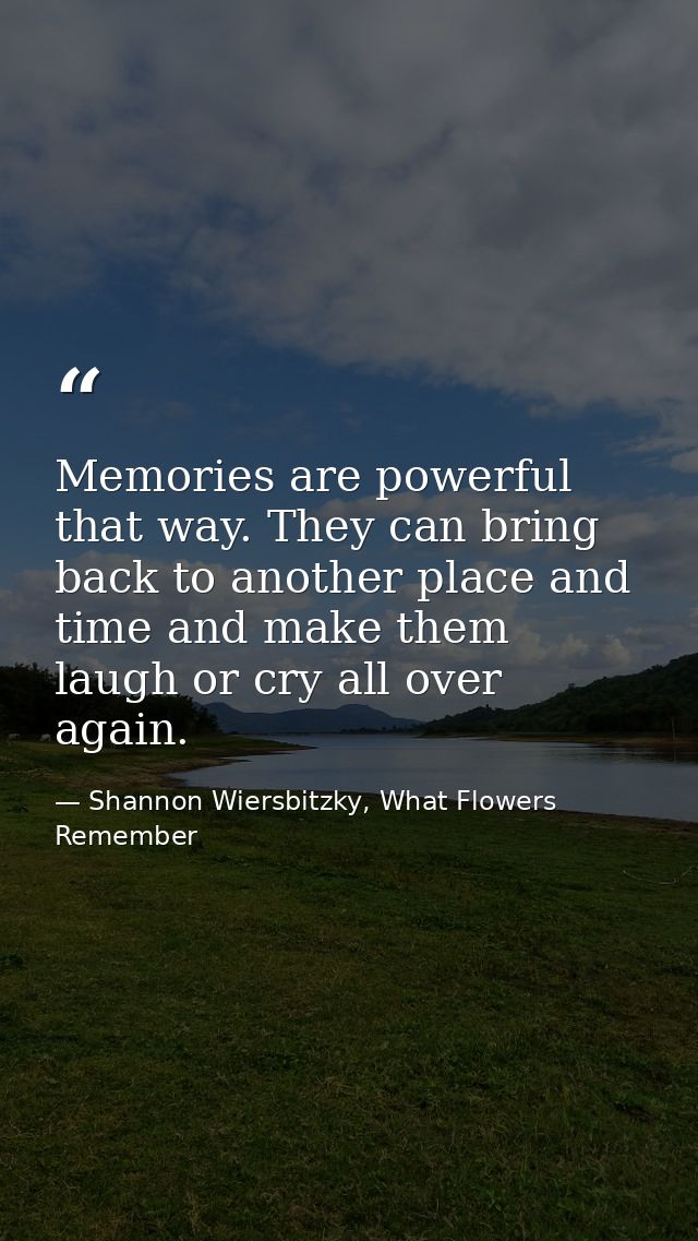 Memories are powerful that way. They can bring back to another place and time and make them laugh or cry all over again. — Shannon Wiersbitzky, What Flowers Remember