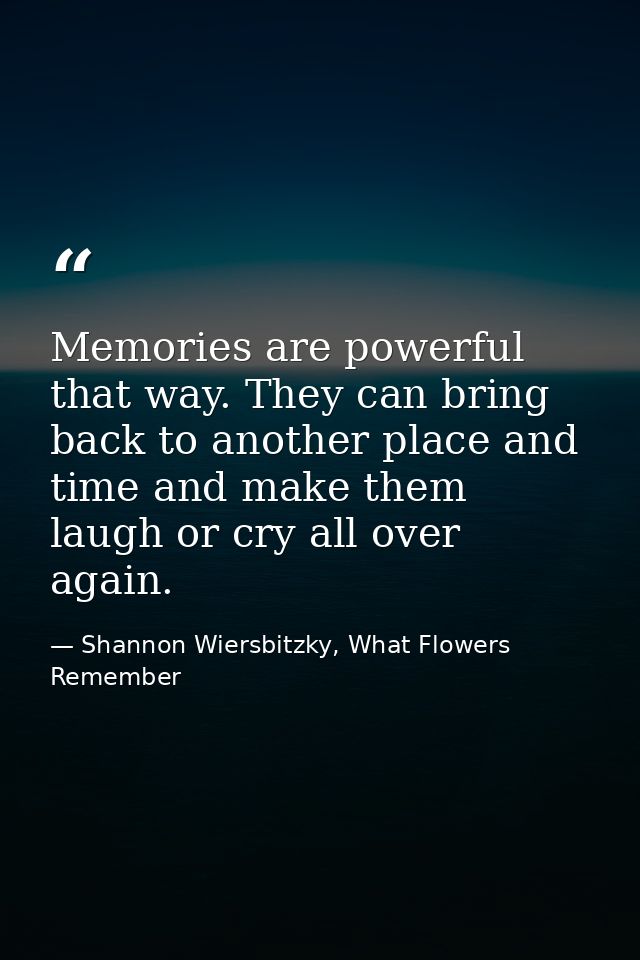 Memories are powerful that way. They can bring back to another place and time and make them laugh or cry all over again. — Shannon Wiersbitzky, What Flowers Remember