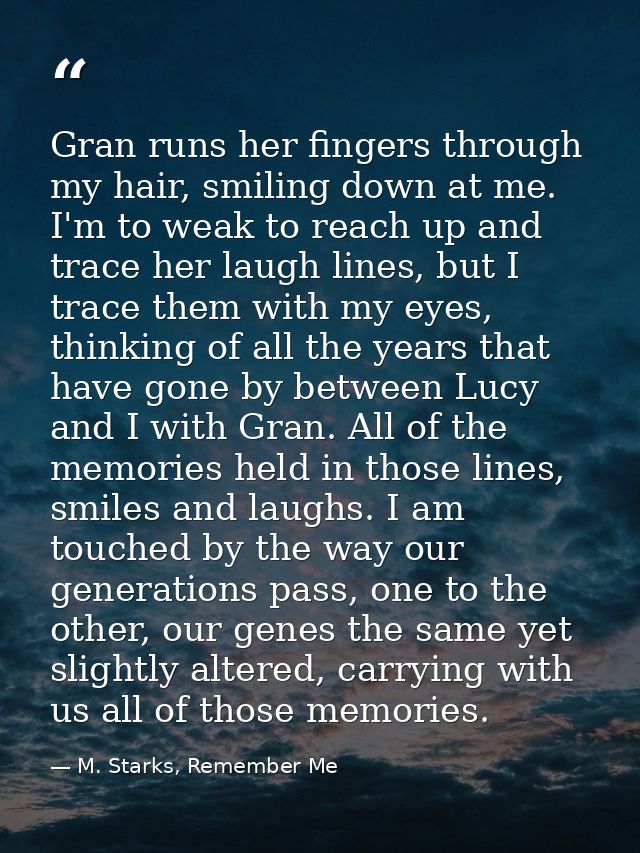 Gran runs her fingers through my hair, smiling down at me. I'm to weak to reach up and trace her laugh lines, but I trac — M. Starks, Remember Me