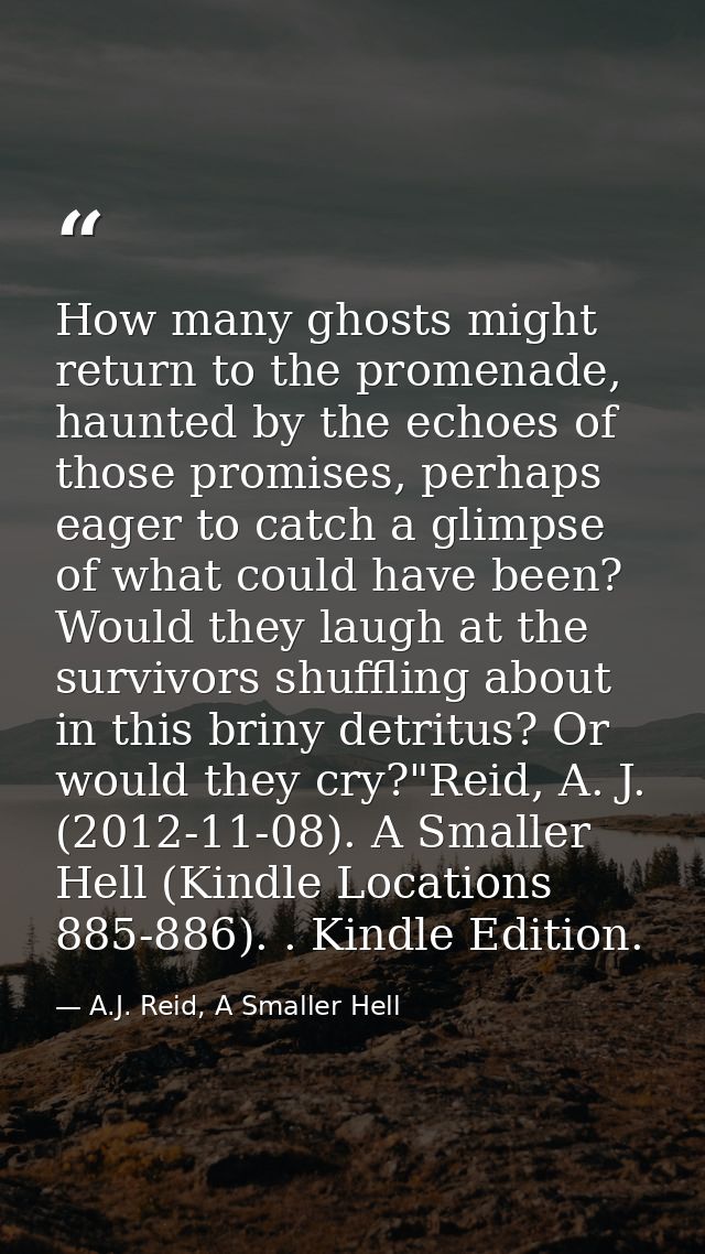 How many ghosts might return to the promenade, haunted by the echoes of those promises, perhaps eager to catch a glimpse — A.J. Reid, A Smaller Hell