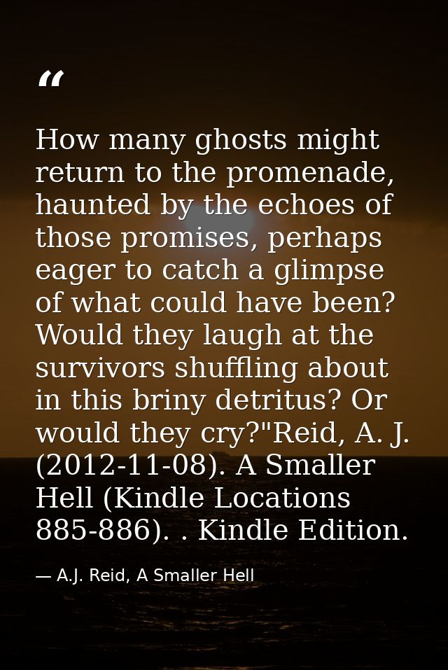 How many ghosts might return to the promenade, haunted by the echoes of those promises, perhaps eager to catch a glimpse — A.J. Reid, A Smaller Hell