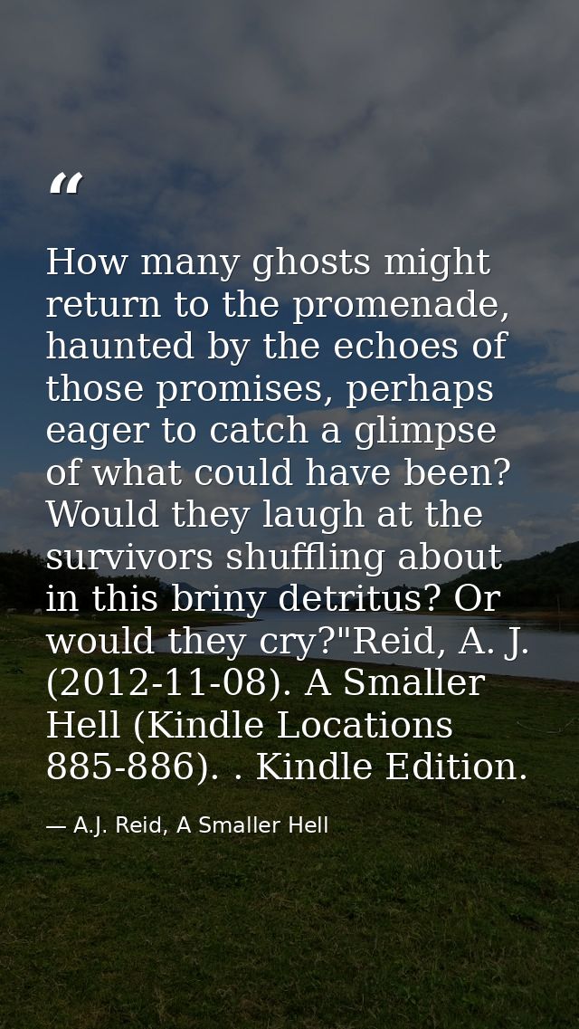 How many ghosts might return to the promenade, haunted by the echoes of those promises, perhaps eager to catch a glimpse — A.J. Reid, A Smaller Hell
