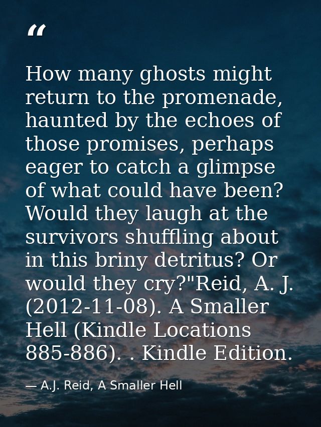 How many ghosts might return to the promenade, haunted by the echoes of those promises, perhaps eager to catch a glimpse — A.J. Reid, A Smaller Hell