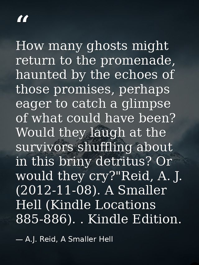 How many ghosts might return to the promenade, haunted by the echoes of those promises, perhaps eager to catch a glimpse — A.J. Reid, A Smaller Hell