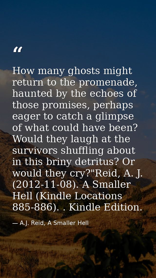 How many ghosts might return to the promenade, haunted by the echoes of those promises, perhaps eager to catch a glimpse — A.J. Reid, A Smaller Hell