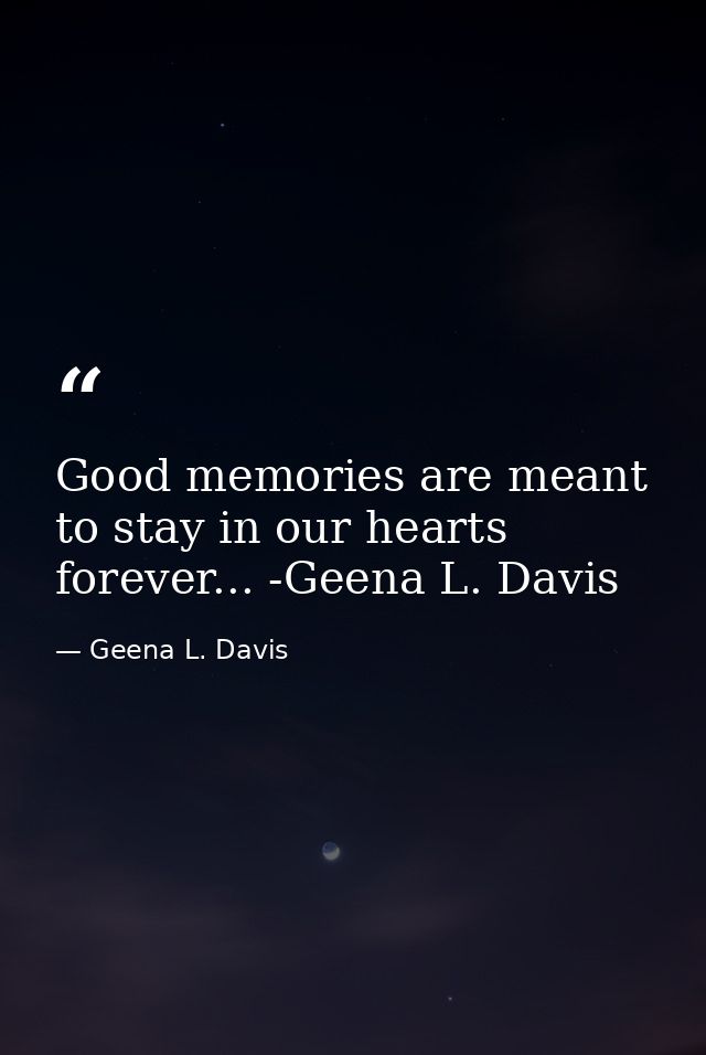 Good memories are meant to stay in our hearts forever... -Geena L. Davis — Geena L. Davis