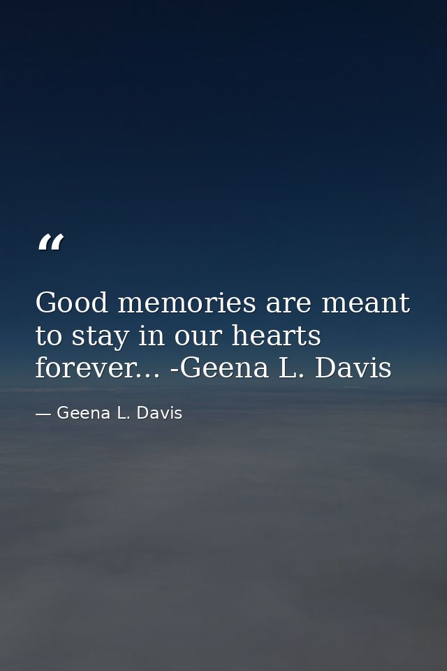 Good memories are meant to stay in our hearts forever... -Geena L. Davis — Geena L. Davis
