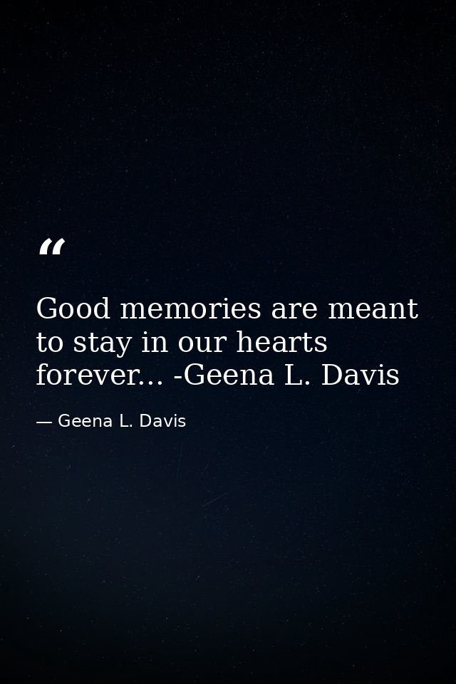 Good memories are meant to stay in our hearts forever... -Geena L. Davis — Geena L. Davis