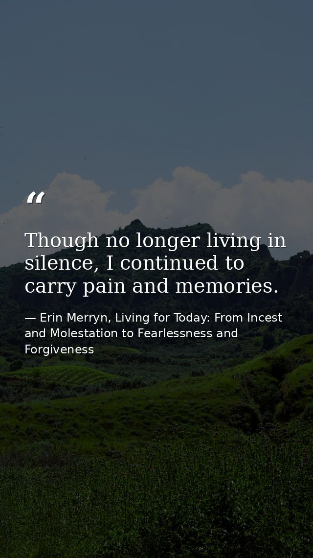 Though no longer living in silence, I continued to carry pain and memories. — Erin Merryn, Living for Today: From Incest and Molestation to Fearlessness and Forgiveness
