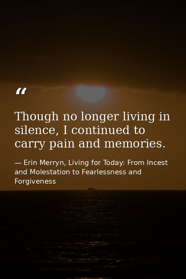 Though no longer living in silence, I continued to carry pain and memories. — Erin Merryn, Living for Today: From Incest and Molestation to Fearlessness and Forgiveness