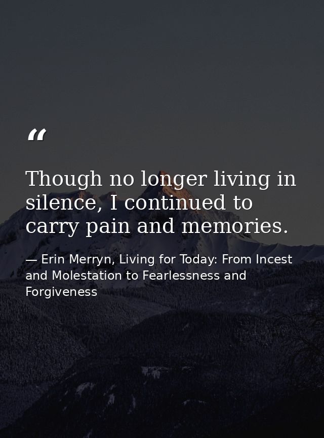 Though no longer living in silence, I continued to carry pain and memories. — Erin Merryn, Living for Today: From Incest and Molestation to Fearlessness and Forgiveness