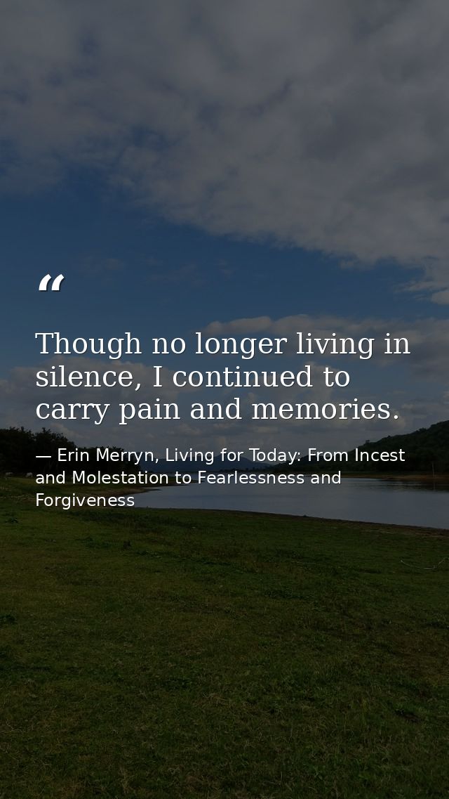 Though no longer living in silence, I continued to carry pain and memories. — Erin Merryn, Living for Today: From Incest and Molestation to Fearlessness and Forgiveness