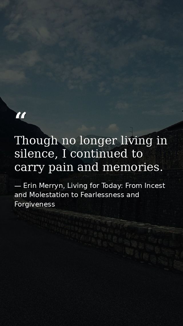 Though no longer living in silence, I continued to carry pain and memories. — Erin Merryn, Living for Today: From Incest and Molestation to Fearlessness and Forgiveness