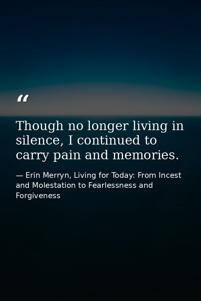 Though no longer living in silence, I continued to carry pain and memories. — Erin Merryn, Living for Today: From Incest and Molestation to Fearlessness and Forgiveness