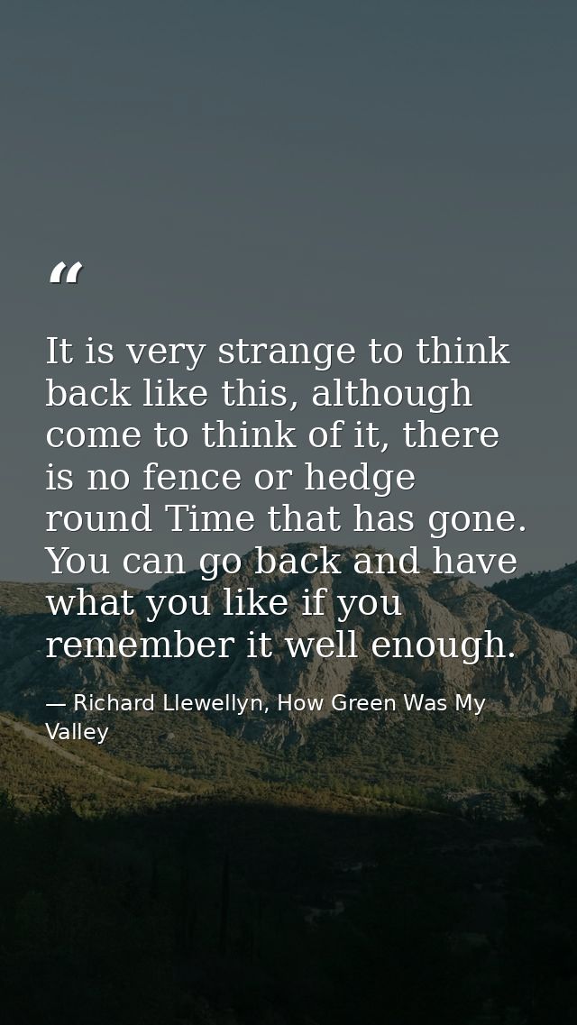 It is very strange to think back like this, although come to think of it, there is no fence or hedge round Time that has — Richard Llewellyn, How Green Was My Valley