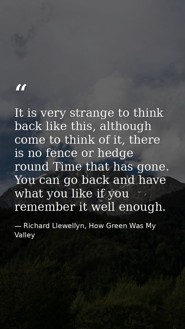 It is very strange to think back like this, although come to think of it, there is no fence or hedge round Time that has — Richard Llewellyn, How Green Was My Valley