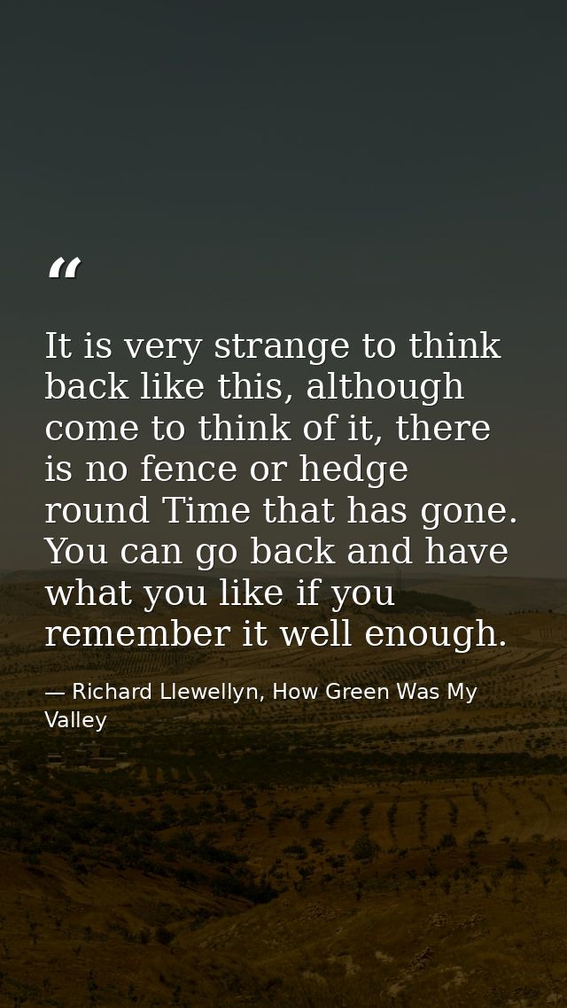 It is very strange to think back like this, although come to think of it, there is no fence or hedge round Time that has — Richard Llewellyn, How Green Was My Valley