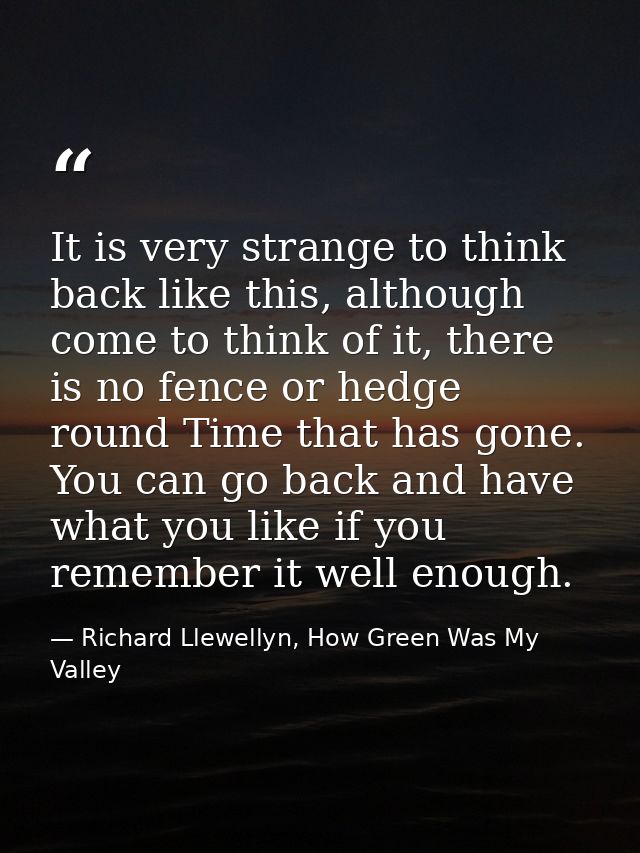 It is very strange to think back like this, although come to think of it, there is no fence or hedge round Time that has — Richard Llewellyn, How Green Was My Valley