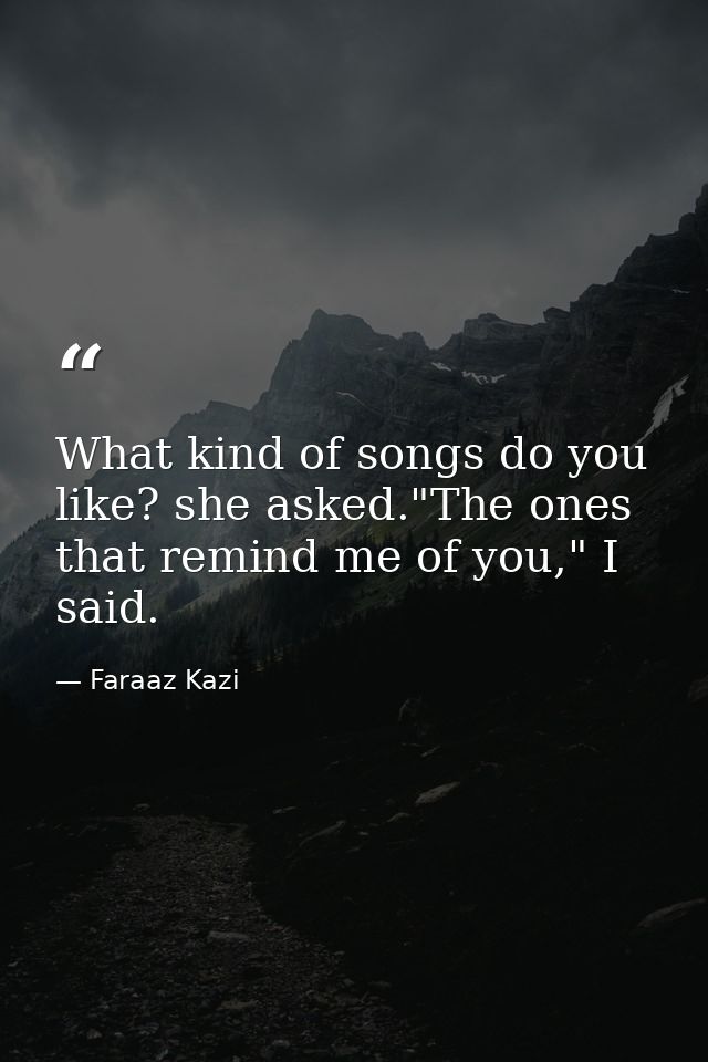 What kind of songs do you like? she asked."The ones that remind me of you," I said. — Faraaz Kazi
