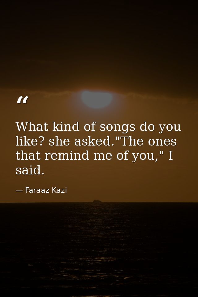 What kind of songs do you like? she asked."The ones that remind me of you," I said. — Faraaz Kazi