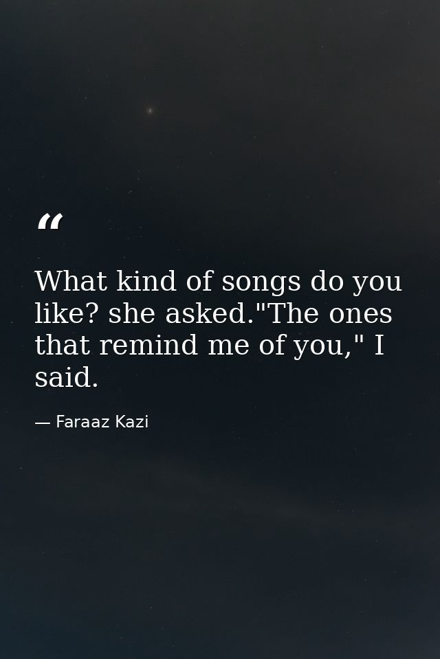 What kind of songs do you like? she asked."The ones that remind me of you," I said. — Faraaz Kazi