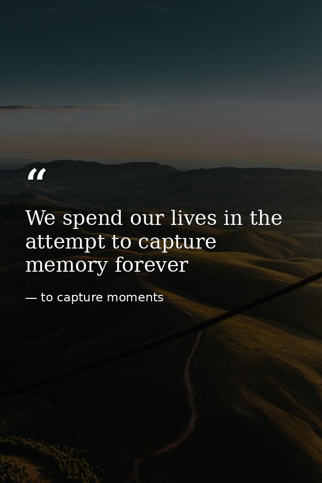 We spend our lives in the attempt to capture memory forever — to capture moments