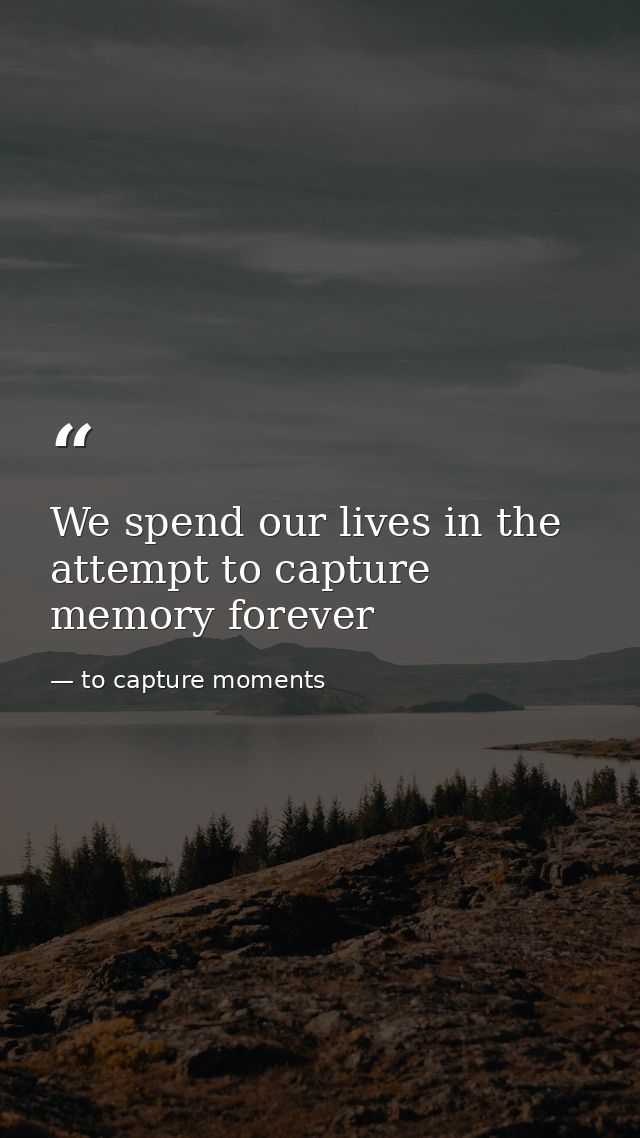 We spend our lives in the attempt to capture memory forever — to capture moments