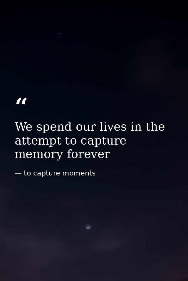 We spend our lives in the attempt to capture memory forever — to capture moments