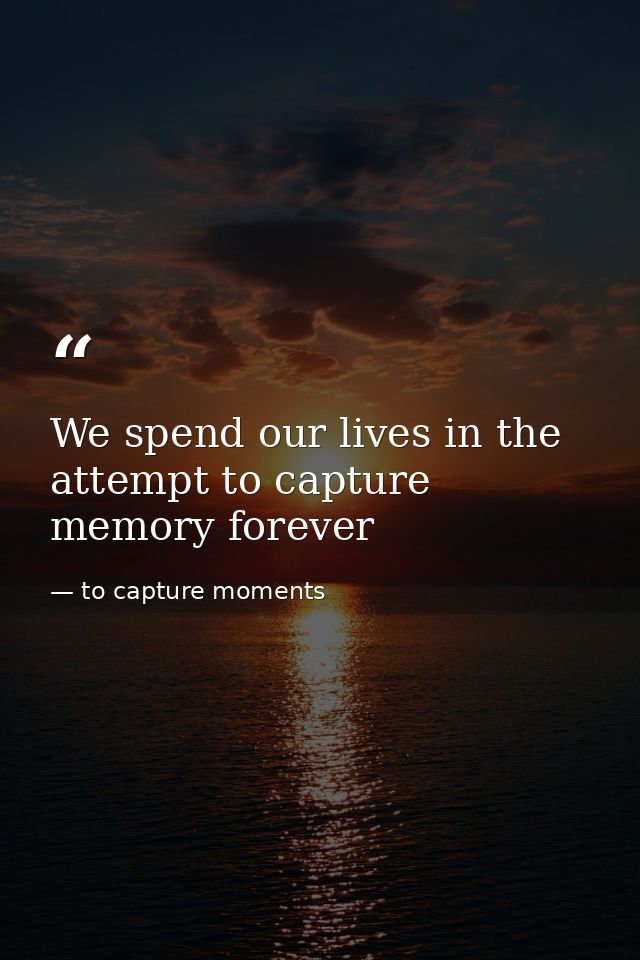 We spend our lives in the attempt to capture memory forever — to capture moments