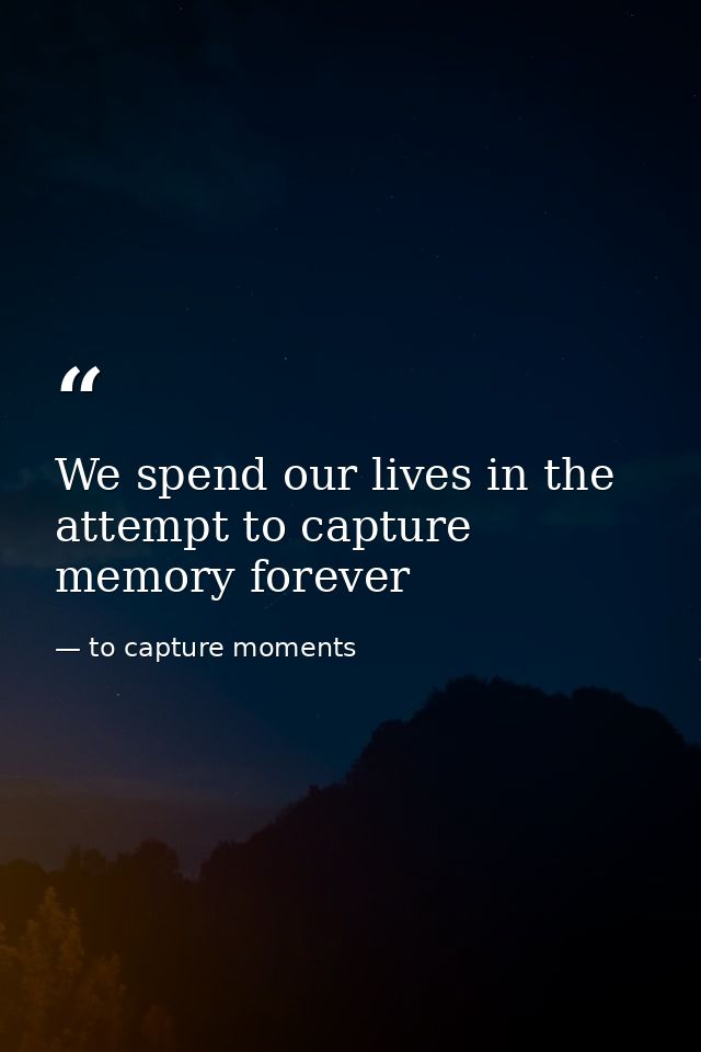We spend our lives in the attempt to capture memory forever — to capture moments