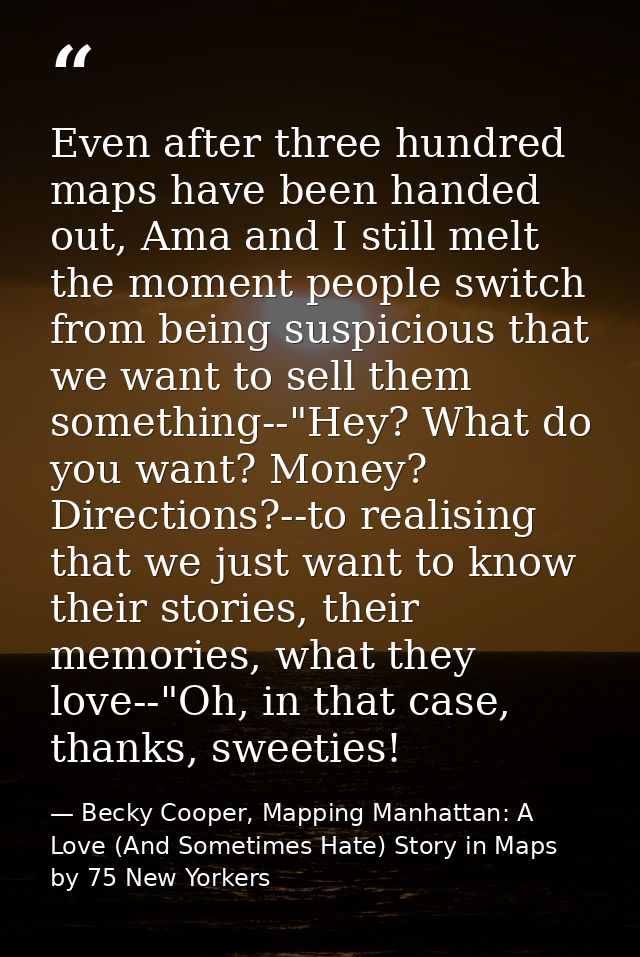 Even after three hundred maps have been handed out, Ama and I still melt the moment people switch from being suspicious  — Becky Cooper, Mapping Manhattan: A Love (And Sometimes Hate) Story in Maps by 75 New Yorkers