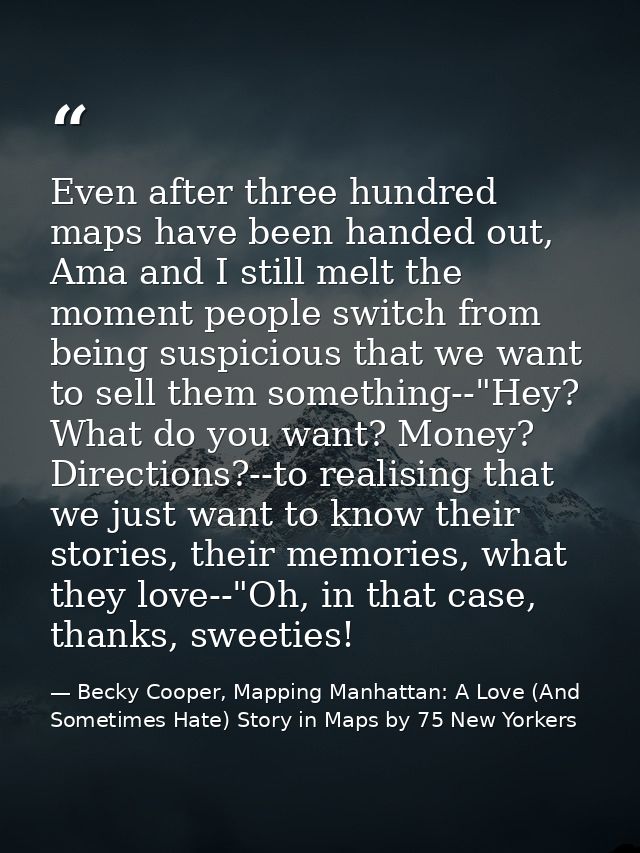 Even after three hundred maps have been handed out, Ama and I still melt the moment people switch from being suspicious  — Becky Cooper, Mapping Manhattan: A Love (And Sometimes Hate) Story in Maps by 75 New Yorkers
