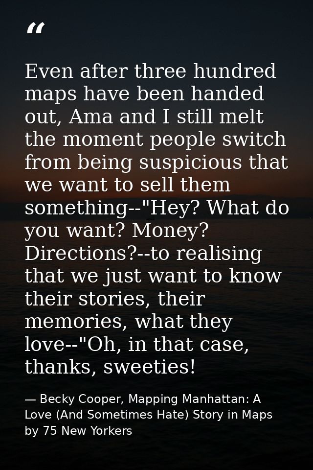 Even after three hundred maps have been handed out, Ama and I still melt the moment people switch from being suspicious  — Becky Cooper, Mapping Manhattan: A Love (And Sometimes Hate) Story in Maps by 75 New Yorkers