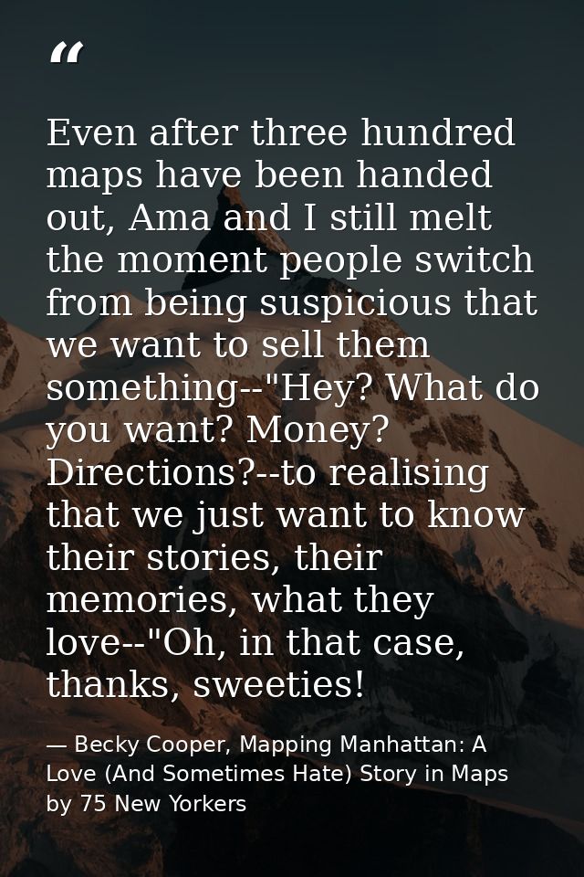 Even after three hundred maps have been handed out, Ama and I still melt the moment people switch from being suspicious  — Becky Cooper, Mapping Manhattan: A Love (And Sometimes Hate) Story in Maps by 75 New Yorkers