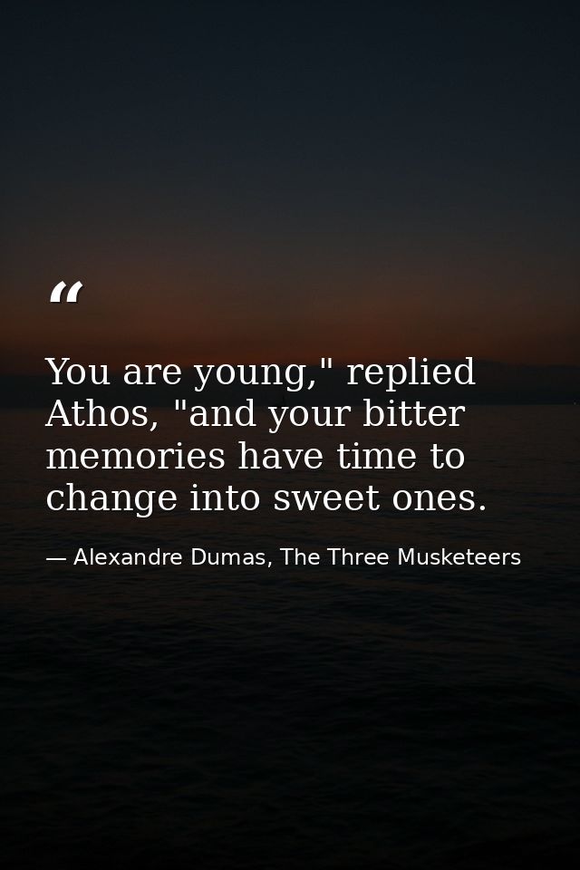 You are young," replied Athos, "and your bitter memories have time to change into sweet ones. — Alexandre Dumas, The Three Musketeers